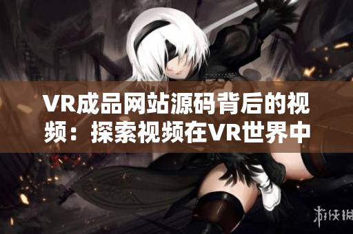 VR成品网站源码背后的视频：探索视频在VR世界中的应用