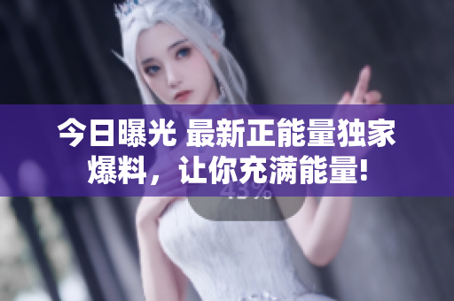 今日曝光 最新正能量独家爆料，让你充满能量!