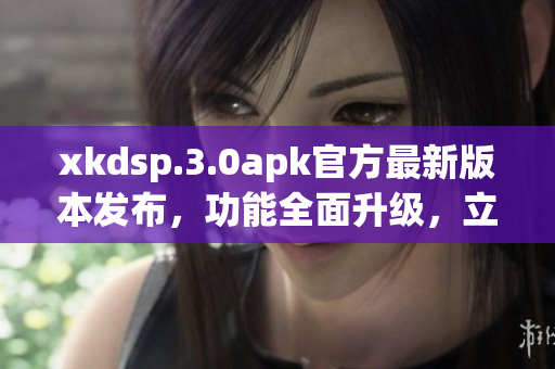 xkdsp.3.0apk官方最新版本发布，功能全面升级，立即下载体验最新版特性