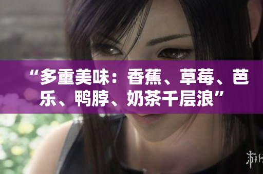 “多重美味：香蕉、草莓、芭乐、鸭脖、奶茶千层浪”