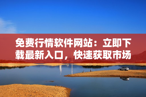 免费行情软件网站：立即下载最新入口，快速获取市场行情数据