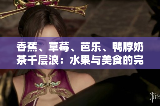 香蕉、草莓、芭乐、鸭脖奶茶千层浪：水果与美食的完美邂逅