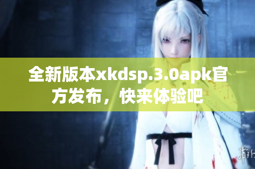 全新版本xkdsp.3.0apk官方发布，快来体验吧