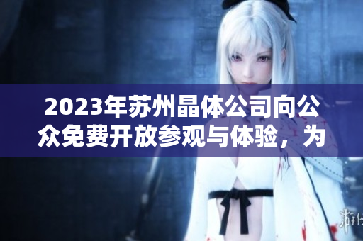 2023年苏州晶体公司向公众免费开放参观与体验，为市民提供独特科技体验