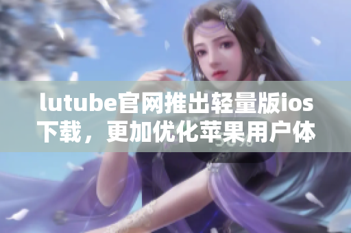 lutube官网推出轻量版ios下载，更加优化苹果用户体验