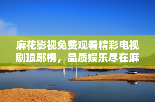 麻花影视免费观看精彩电视剧琅琊榜，品质娱乐尽在麻花影视平台