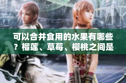 可以合并食用的水果有哪些？榴莲、草莓、樱桃之间是否可以相互搭配？