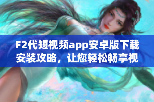 F2代短视频app安卓版下载安装攻略，让您轻松畅享视频创作乐趣