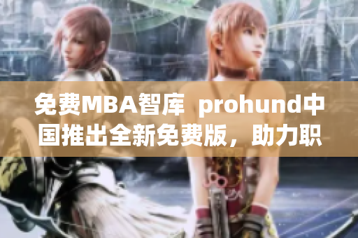 免费MBA智库  prohund中国推出全新免费版，助力职场精英提升管理技能
