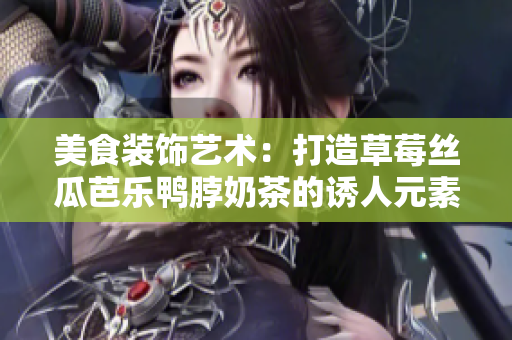 美食装饰艺术：打造草莓丝瓜芭乐鸭脖奶茶的诱人元素