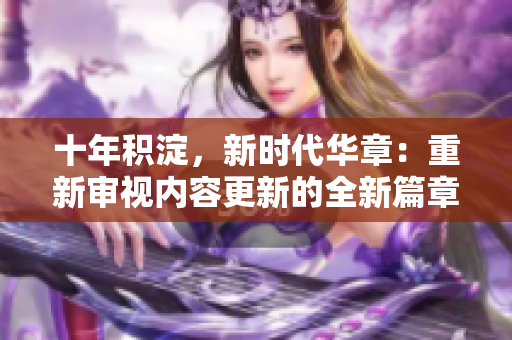 十年积淀，新时代华章：重新审视内容更新的全新篇章