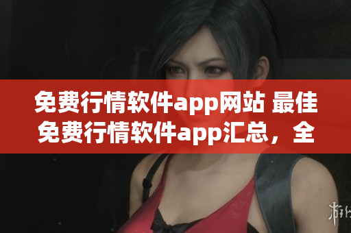 免费行情软件app网站 最佳免费行情软件app汇总，全面解析行情软件特点