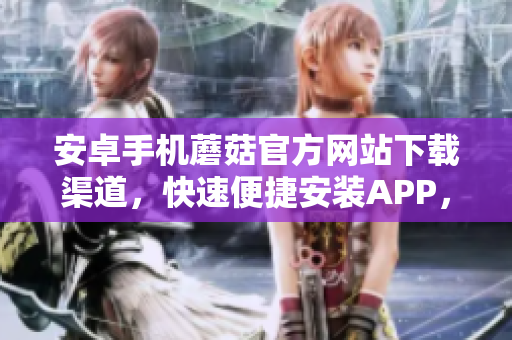 安卓手机蘑菇官方网站下载渠道，快速便捷安装APP，让你畅享精彩体验