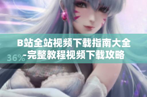 B站全站视频下载指南大全-完整教程视频下载攻略