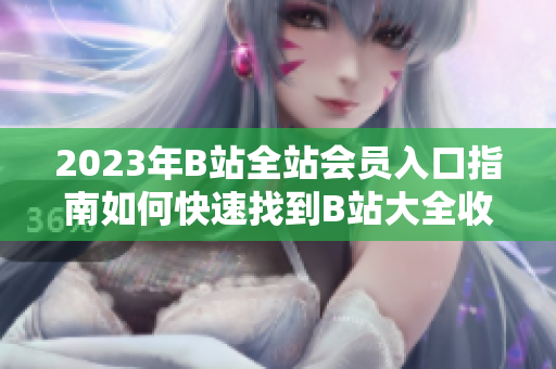2023年B站全站会员入口指南如何快速找到B站大全收费的入口？