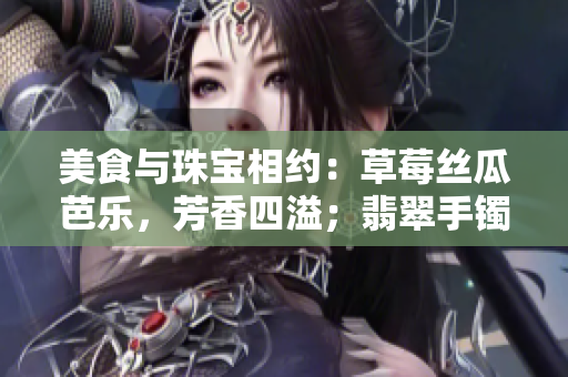 美食与珠宝相约：草莓丝瓜芭乐，芳香四溢；翡翠手镯，华美灿烂
