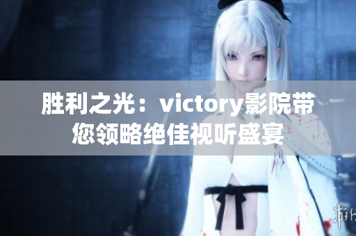 胜利之光：victory影院带您领略绝佳视听盛宴
