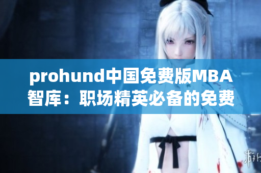 prohund中国免费版MBA智库：职场精英必备的免费MBA学习资源