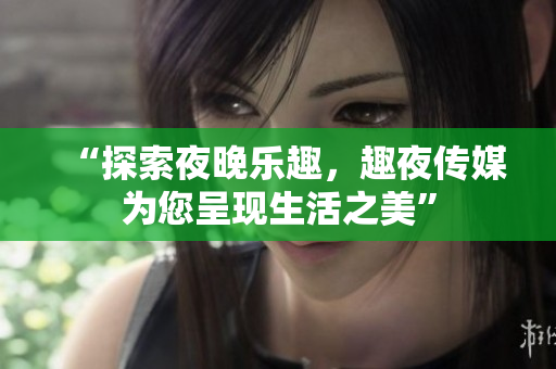 “探索夜晚乐趣，趣夜传媒为您呈现生活之美”