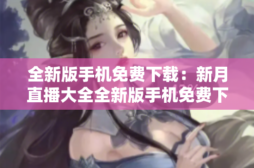 全新版手机免费下载：新月直播大全全新版手机免费下载