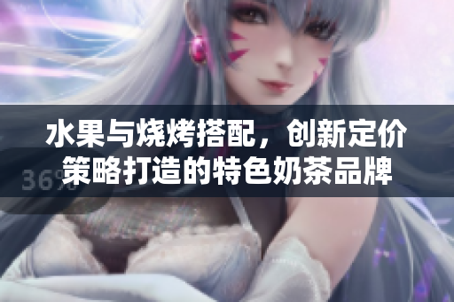 水果与烧烤搭配，创新定价策略打造的特色奶茶品牌