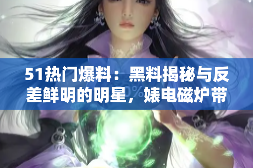 51热门爆料：黑料揭秘与反差鲜明的明星，婊电磁炉带来的震撼揭秘