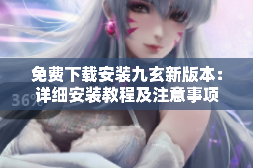 免费下载安装九玄新版本：详细安装教程及注意事项