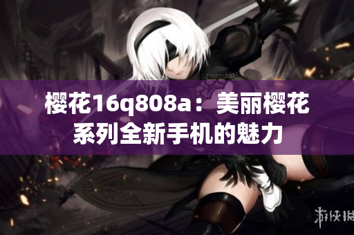 樱花16q808a：美丽樱花系列全新手机的魅力