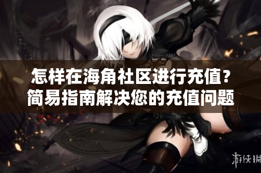 怎样在海角社区进行充值？简易指南解决您的充值问题