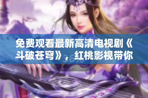 免费观看最新高清电视剧《斗破苍穹》，红桃影视带你畅享精彩剧情！