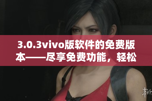 3.0.3vivo版软件的免费版本——尽享免费功能，轻松体验