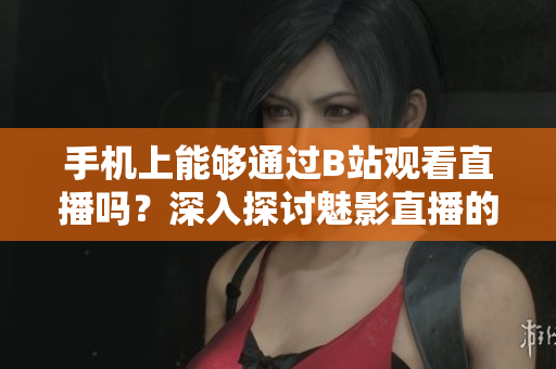 手机上能够通过B站观看直播吗？深入探讨魅影直播的使用方法