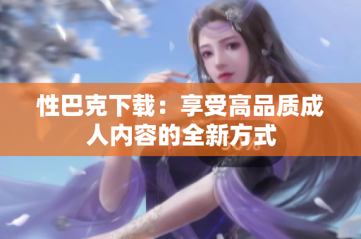 性巴克下载：享受高品质成人内容的全新方式