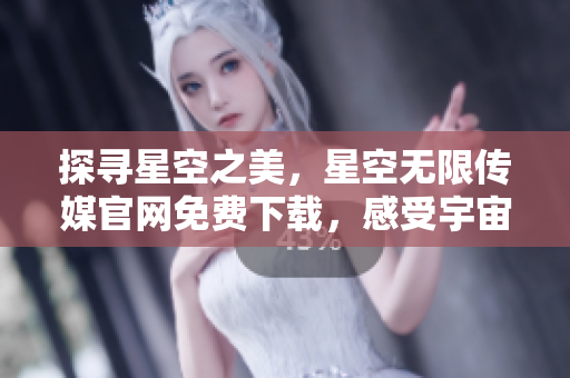 探寻星空之美，星空无限传媒官网免费下载，感受宇宙奇妙之旅