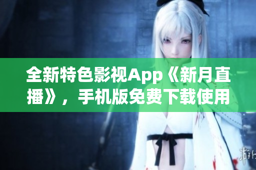 全新特色影视App《新月直播》，手机版免费下载使用，丰富节目大全随时观看