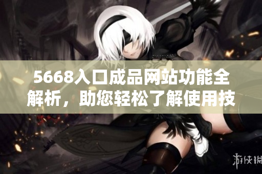 5668入口成品网站功能全解析，助您轻松了解使用技巧
