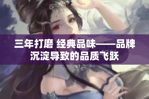 三年打磨 经典品味——品牌沉淀导致的品质飞跃