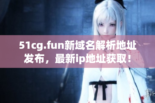 51cg.fun新域名解析地址发布，最新ip地址获取！