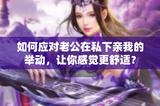 如何应对老公在私下亲我的举动，让你感觉更舒适？