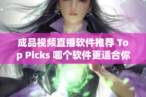 成品视频直播软件推荐 Top Picks 哪个软件更适合你？