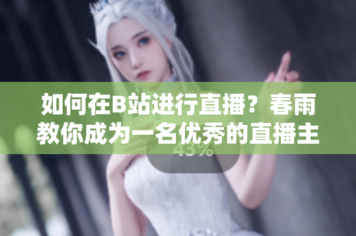 如何在B站进行直播？春雨教你成为一名优秀的直播主播