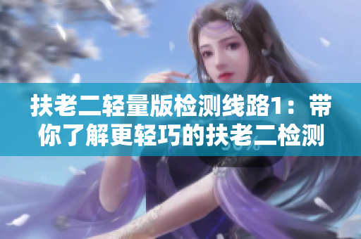 扶老二轻量版检测线路1：带你了解更轻巧的扶老二检测路线