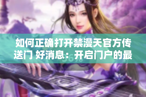 如何正确打开禁漫天官方传送门 好消息：开启门户的最佳步骤已公开
