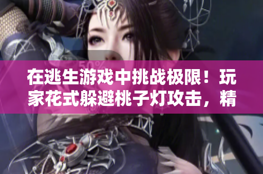 在逃生游戏中挑战极限！玩家花式躲避桃子灯攻击，精彩重现惊险逃生场景