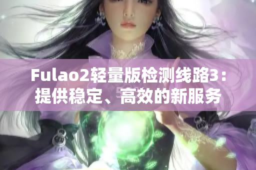 Fulao2轻量版检测线路3：提供稳定、高效的新服务