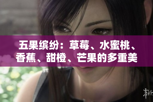 五果缤纷：草莓、水蜜桃、香蕉、甜橙、芒果的多重美味