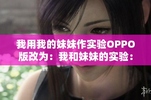 我用我的妹妹作实验OPPO版改为：我和妹妹的实验：OPPO手机体验报告
