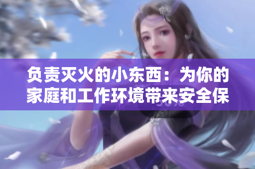 负责灭火的小东西：为你的家庭和工作环境带来安全保障