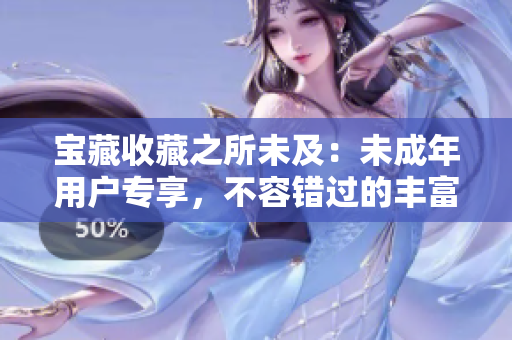 宝藏收藏之所未及：未成年用户专享，不容错过的丰富内容