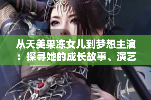 从天美果冻女儿到梦想主演：探寻她的成长故事、演艺历程和未来展望